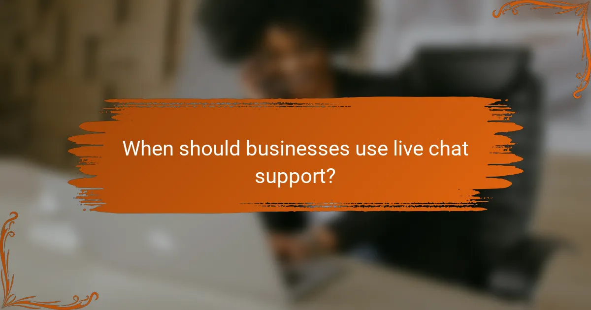 When should businesses use live chat support?